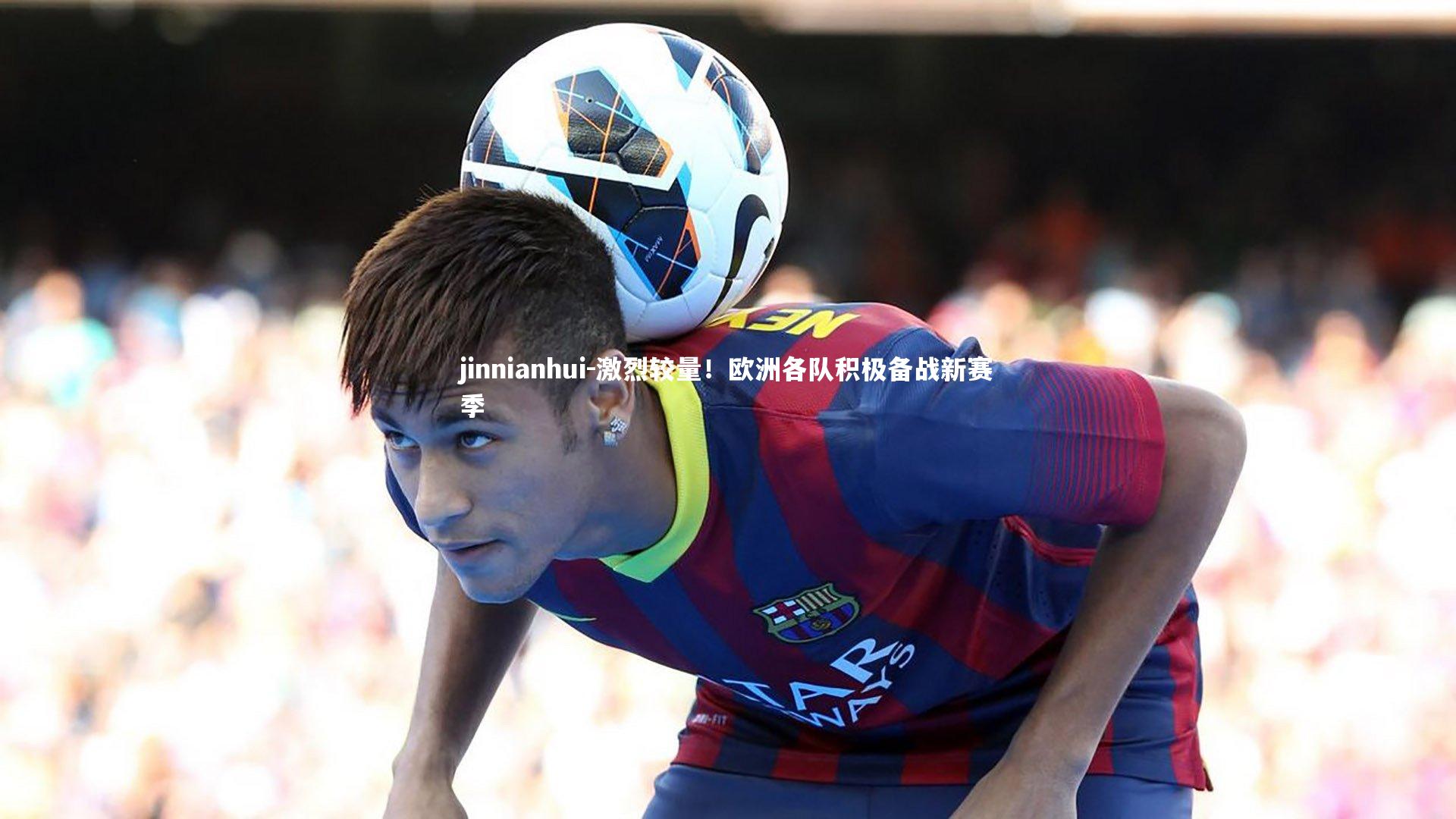 激烈较量！欧洲各队积极备战新赛季