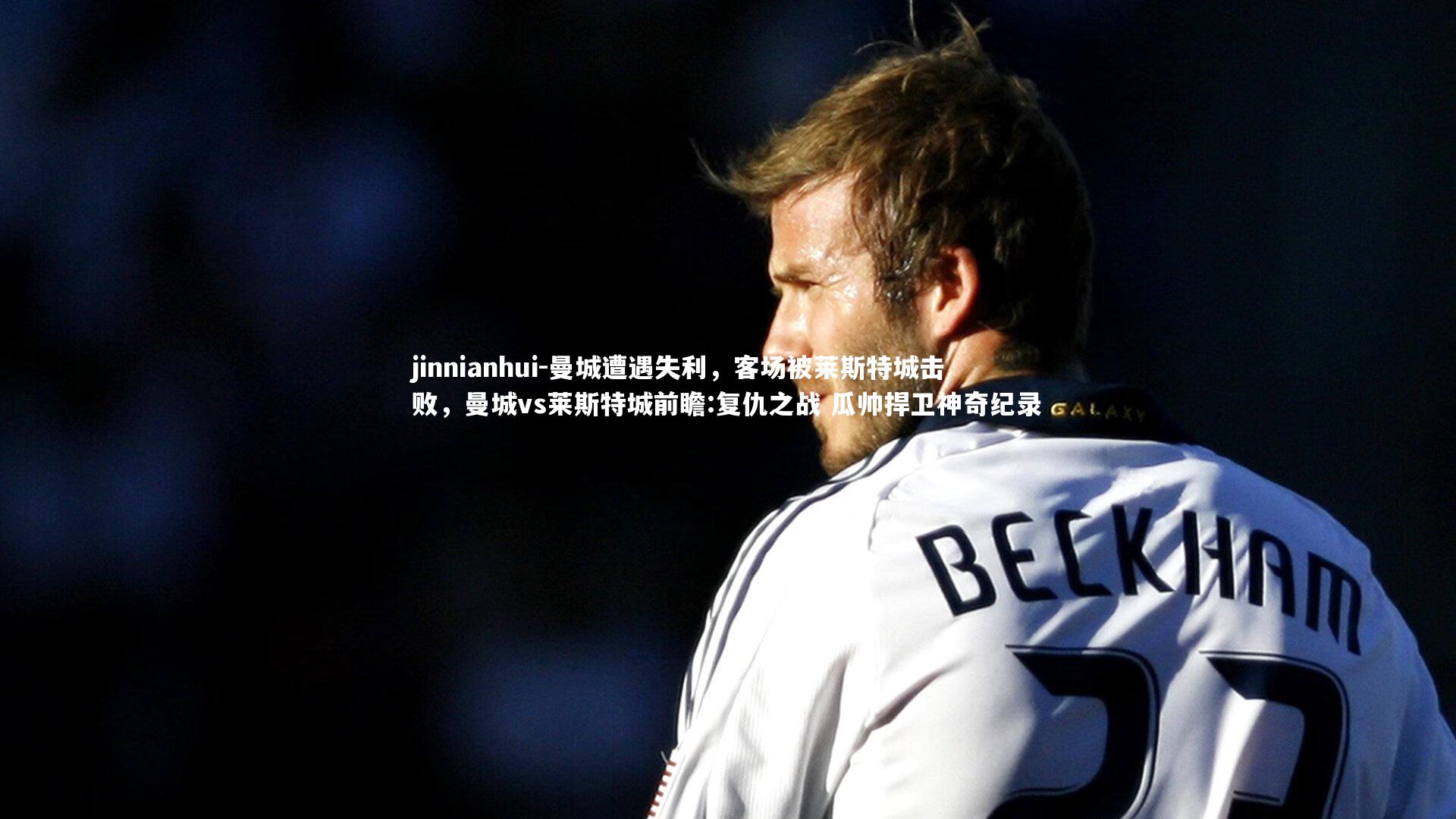 曼城遭遇失利，客场被莱斯特城击败，曼城vs莱斯特城前瞻:复仇之战 瓜帅捍卫神奇纪录