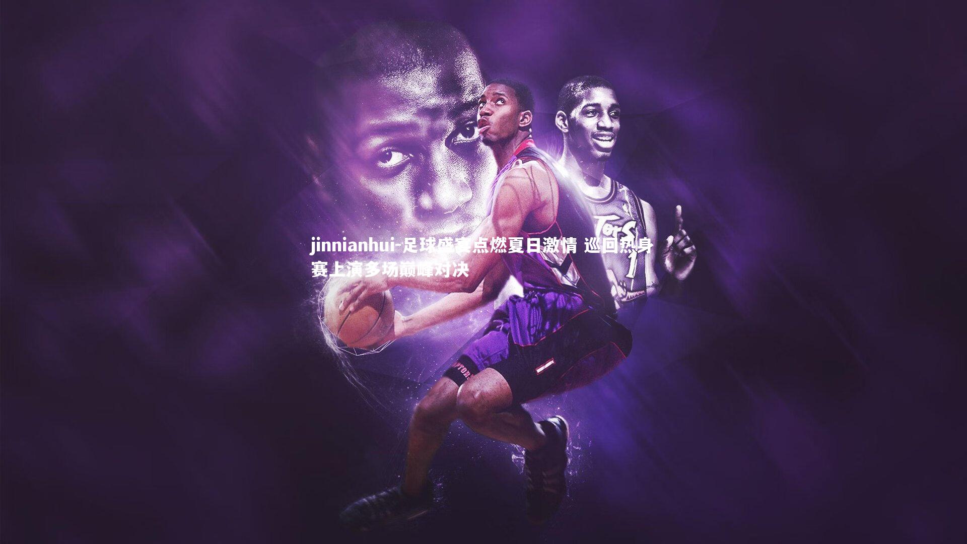 足球盛宴点燃夏日激情 巡回热身赛上演多场巅峰对决