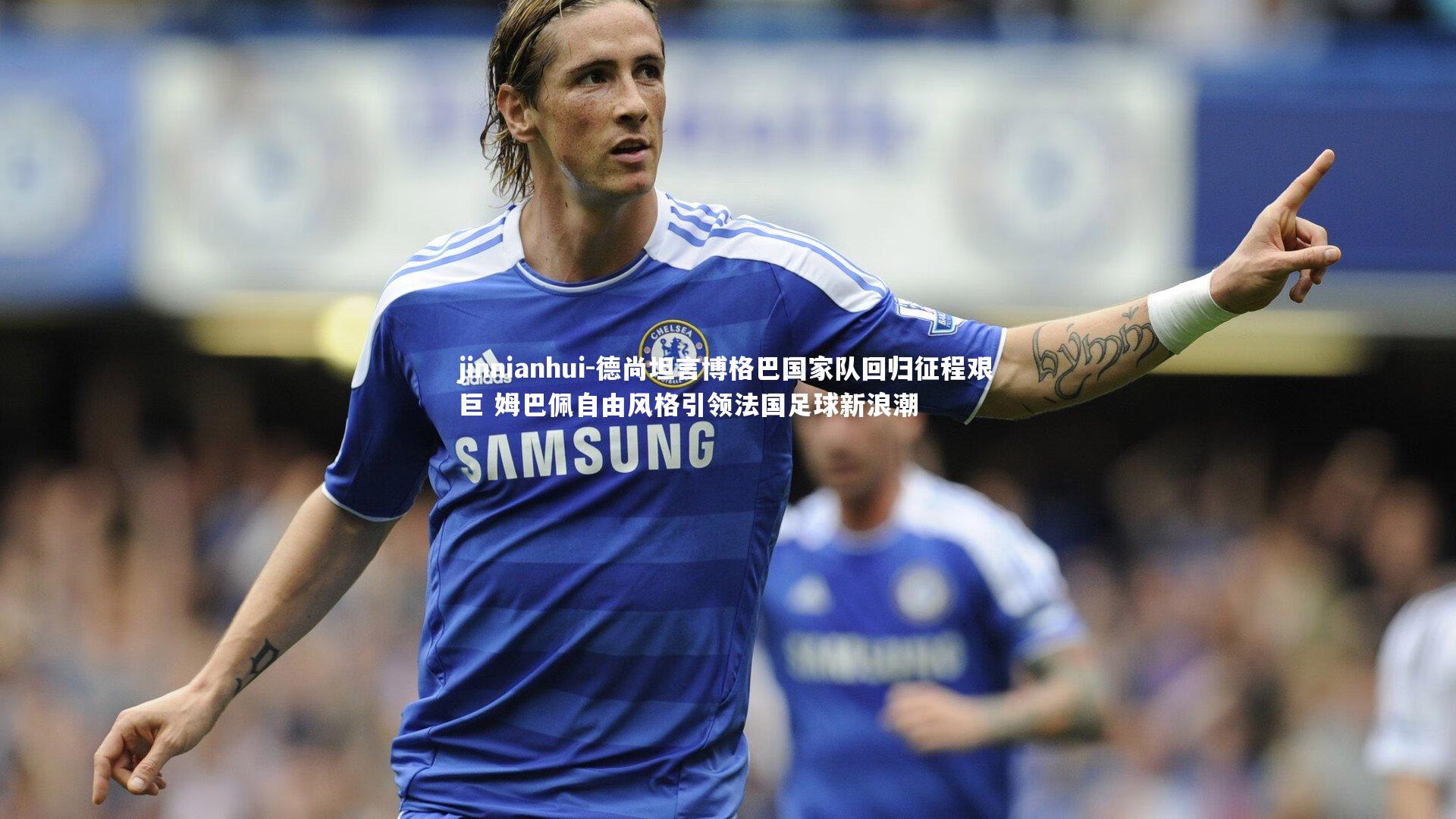 德尚坦言博格巴国家队回归征程艰巨 姆巴佩自由风格引领法国足球新浪潮